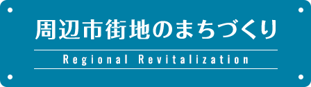 周辺市街地のまちづくり Regional Revitalization